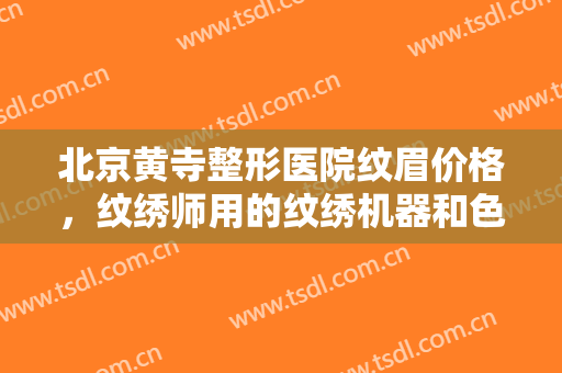北京黄寺整形医院纹眉价格，纹绣师用的纹绣机器和色料有区别吗！