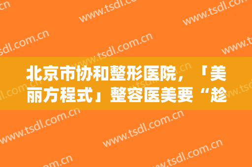 北京市协和整形医院，「美丽方程式」整容医美要“趁早”！(北京协和医院整形美容中心)