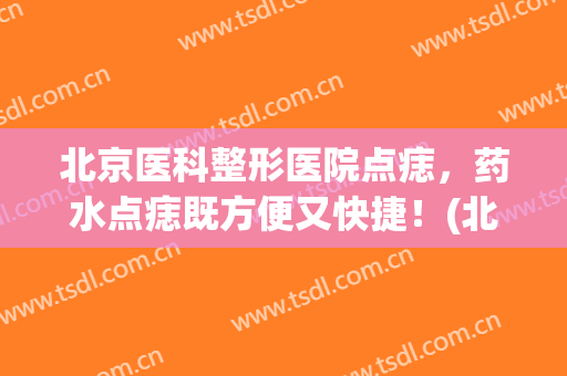 北京医科整形医院点痣，药水点痣既方便又快捷！(北京哪个医院点痣效果好)