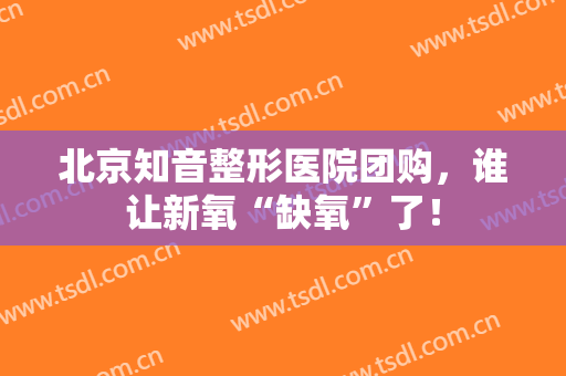 北京知音整形医院团购，谁让新氧“缺氧”了！