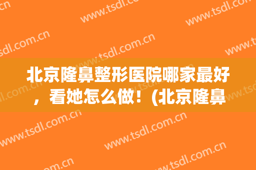 北京隆鼻整形医院哪家最好，看她怎么做！(北京隆鼻整形最好的医院)