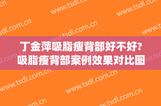 丁金萍吸脂瘦背部好不好?吸脂瘦背部案例效果对比图_北京医院(背部减肥吸脂)