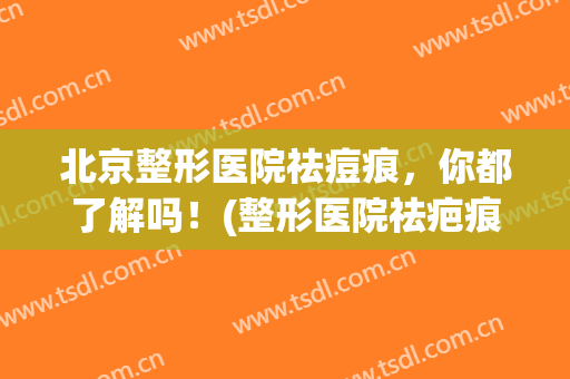 北京整形医院祛痘痕，你都了解吗！(整形医院祛疤痕)