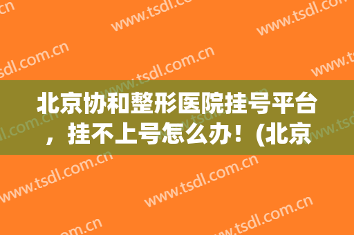 北京协和整形医院挂号平台，挂不上号怎么办！(北京协和医院挂号平台挂不了号怎么办呀?)