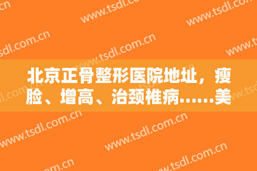 北京正骨整形医院地址，瘦脸、增高、治颈椎病……美容院推拿馆的“正骨”靠谱吗！
