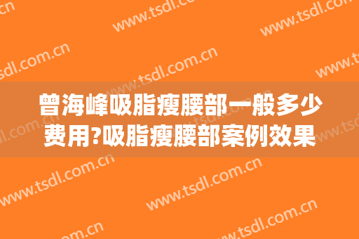 曾海峰吸脂瘦腰部一般多少费用?吸脂瘦腰部案例效果对比图_浙江省中医院