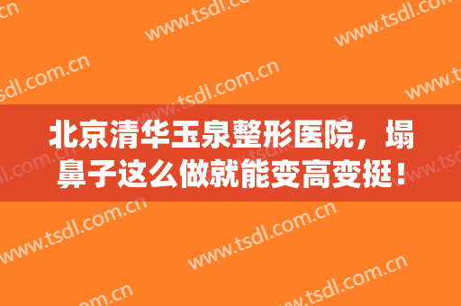 北京清华玉泉整形医院，塌鼻子这么做就能变高变挺！(鼻子塌怎么变挺不整容)