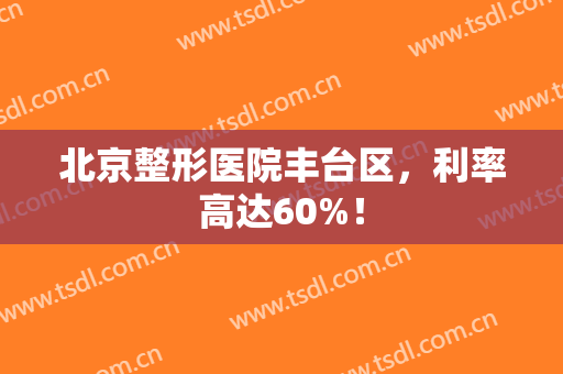 北京整形医院丰台区，利率高达60%！