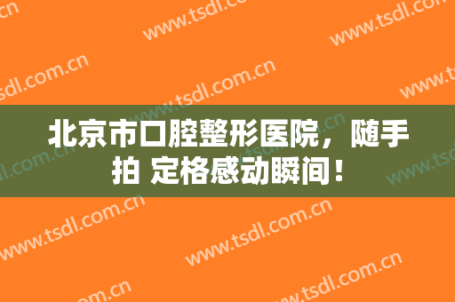 北京市口腔整形医院，随手拍 定格感动瞬间！