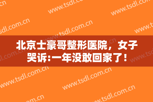 北京士豪哥整形医院，女子哭诉:一年没敢回家了！
