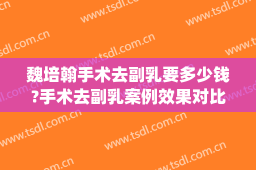 魏培翰手术去副乳要多少钱?手术去副乳案例效果对比图_焦作市第四人民医院