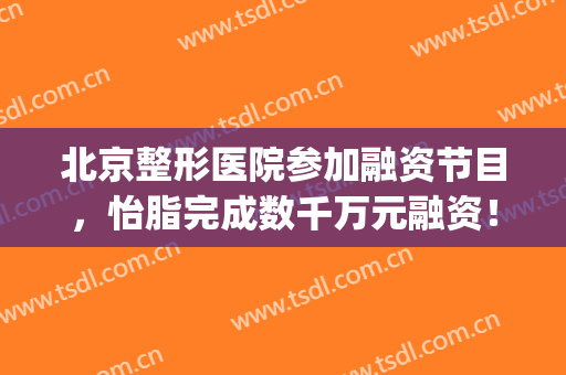 北京整形医院参加融资节目，怡脂完成数千万元融资！(整形医院融资骗局)