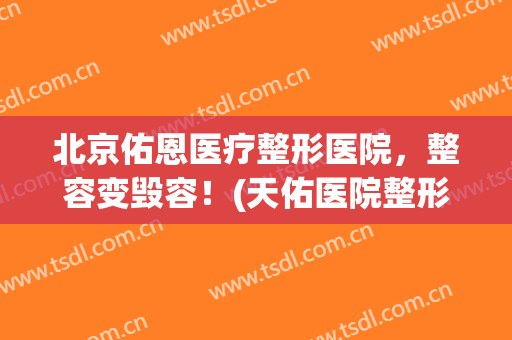 北京佑恩医疗整形医院，整容变毁容！(天佑医院整形)