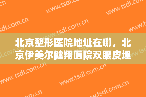 北京整形医院地址在哪，北京伊美尔健翔医院双眼皮埋线多少钱！(北京伊美尔整形价格)