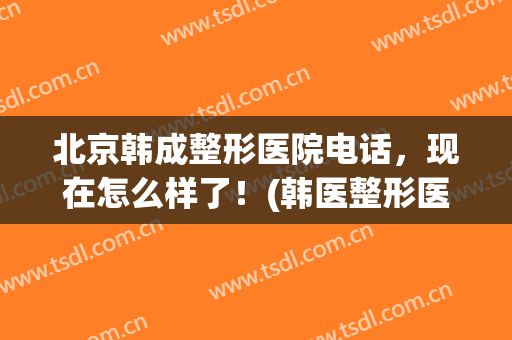 北京韩成整形医院电话，现在怎么样了！(韩医整形医院)