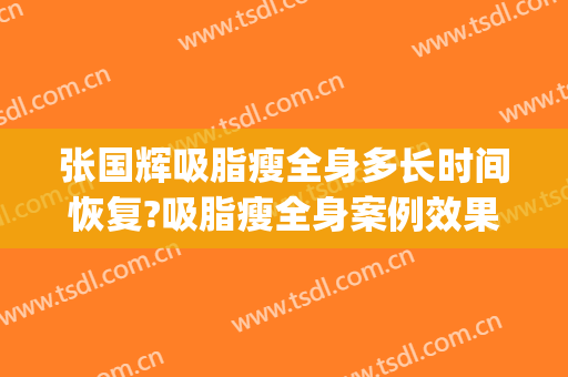 张国辉吸脂瘦全身多长时间恢复?吸脂瘦全身案例效果对比图_滨州医学院附属医院