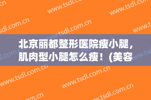 北京丽都整形医院瘦小腿，肌肉型小腿怎么瘦！(美容院瘦小腿有效果吗)
