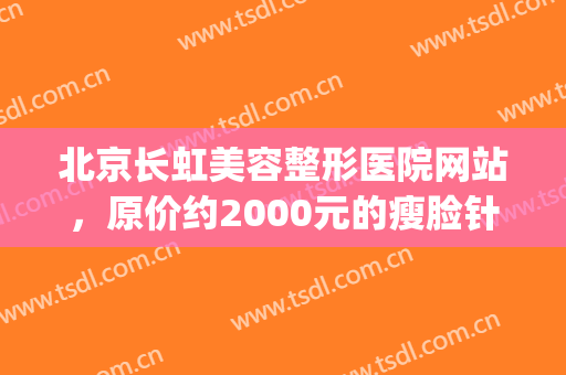 北京长虹美容整形医院网站，原价约2000元的瘦脸针体验价500元！(北京长虹医疗美容医院)