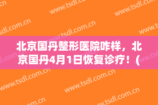 北京国丹整形医院咋样，北京国丹4月1日恢复诊疗！(北京国丹医院评价)
