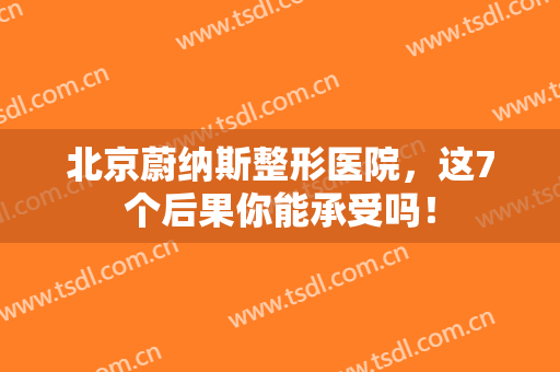 北京蔚纳斯整形医院，这7个后果你能承受吗！