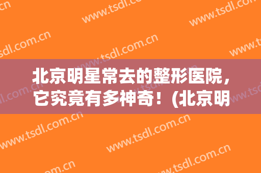 北京明星常去的整形医院，它究竟有多神奇！(北京明星整形医院有哪些)