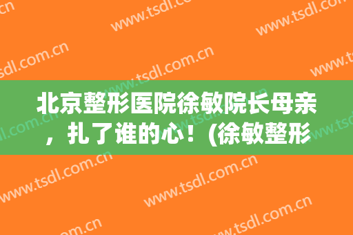 北京整形医院徐敏院长母亲，扎了谁的心！(徐敏整形医生)