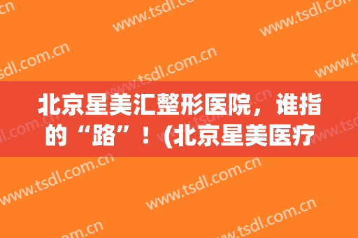 北京星美汇整形医院，谁指的“路”！(北京星美医疗整形)