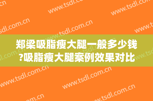 郑梁吸脂瘦大腿一般多少钱?吸脂瘦大腿案例效果对比图_十堰市太和医院
