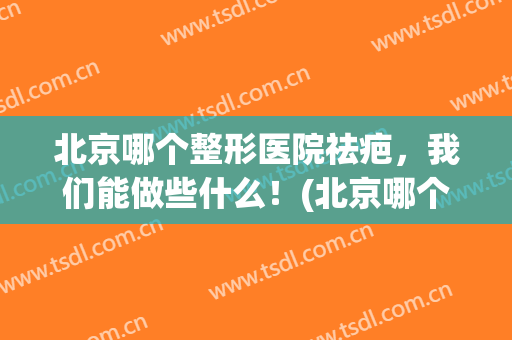 北京哪个整形医院祛疤，我们能做些什么！(北京哪个医院除疤效果好)