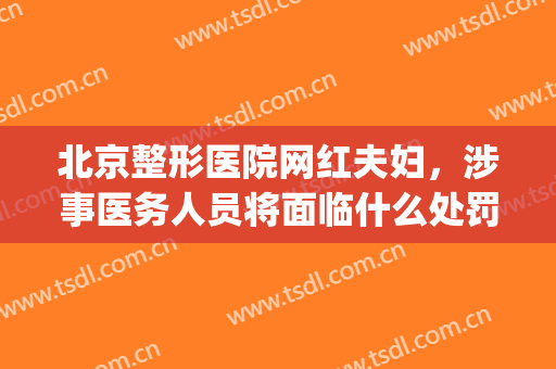 北京整形医院网红夫妇，涉事医务人员将面临什么处罚！(整形医院怕记者吗)