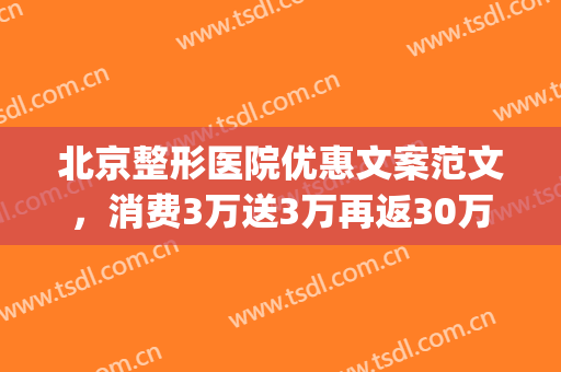 北京整形医院优惠文案范文，消费3万送3万再返30万！(医疗整形文案)