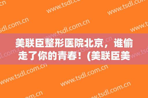 美联臣整形医院北京，谁偷走了你的青春！(美联臣美容医疗机构)