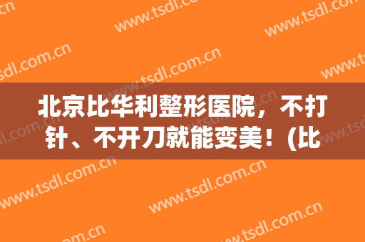 北京比华利整形医院，不打针、不开刀就能变美！(比华利医疗美容)