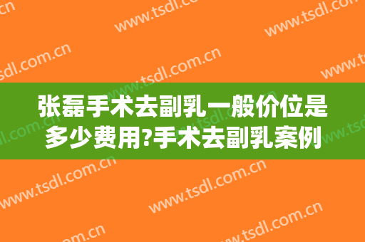 张磊手术去副乳一般价位是多少费用?手术去副乳案例效果对比图_浙江大学医学院附属第一医院