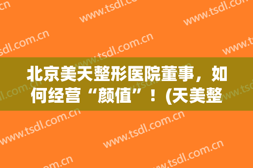 北京美天整形医院董事，如何经营“颜值”！(天美整容医院)