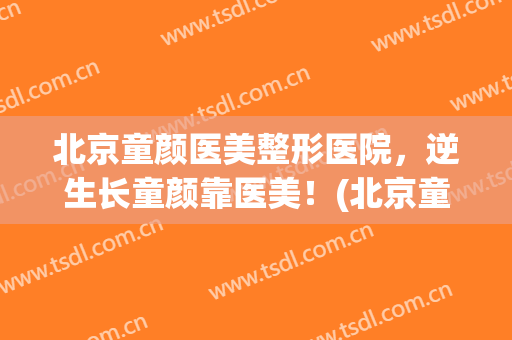 北京童颜医美整形医院，逆生长童颜靠医美！(北京童颜医美怎么样)