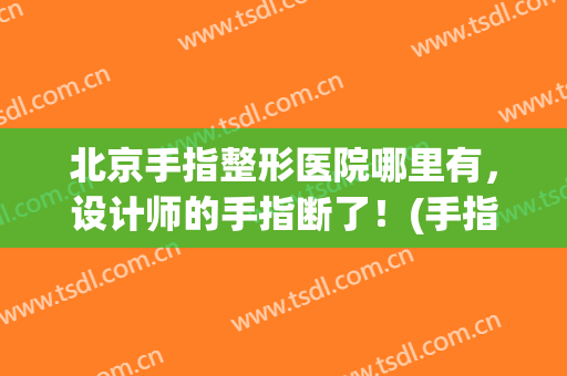 北京手指整形医院哪里有，设计师的手指断了！(手指断了可以整形吗)