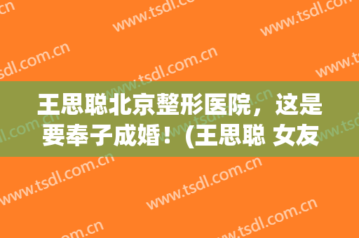 王思聪北京整形医院，这是要奉子成婚！(王思聪 女友整容失败)
