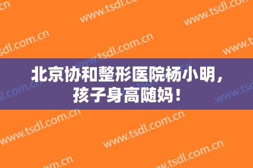 北京协和整形医院杨小明，孩子身高随妈！