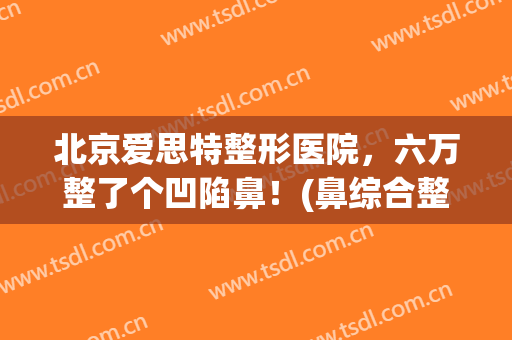 北京爱思特整形医院，六万整了个凹陷鼻！(鼻综合整形的真实案例)