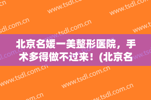北京名媛一美整形医院，手术多得做不过来！(北京名媛医疗美容医院怎么样)