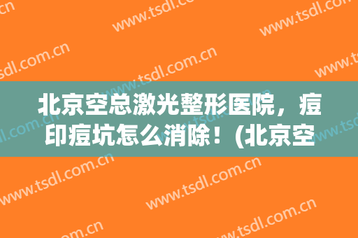 北京空总激光整形医院，痘印痘坑怎么消除！(北京空军总医院做激光祛痘印怎么收费)