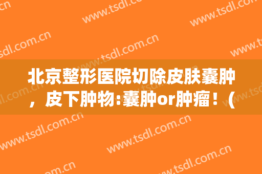 北京整形医院切除皮肤囊肿，皮下肿物:囊肿or肿瘤！(整形科做面部囊肿)
