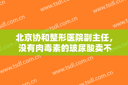 北京协和整形医院副主任， 没有肉毒素的玻尿酸卖不动！