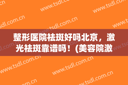 整形医院祛斑好吗北京，激光祛斑靠谱吗！(美容院激光祛斑可靠吗)