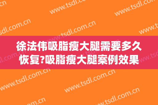 徐法伟吸脂瘦大腿需要多久恢复?吸脂瘦大腿案例效果对比图_浙江大学医学院附属邵逸夫医院