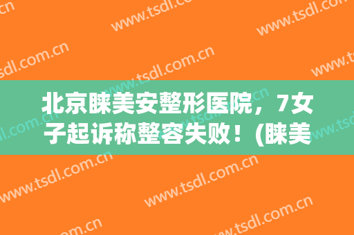 北京睐美安整形医院，7女子起诉称整容失败！(睐美整形医院怎么样)
