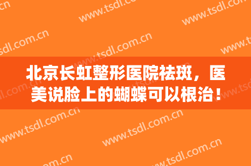 北京长虹整形医院祛斑，医美说脸上的蝴蝶可以根治！(祛斑医院北京长虹评价)
