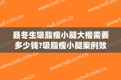 聂冬生吸脂瘦小腿大楷需要多少钱?吸脂瘦小腿案例效果对比图_广州医科大学附属第二医院