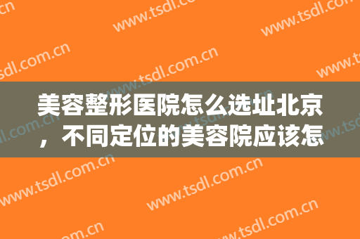 美容整形医院怎么选址北京，不同定位的美容院应该怎么选址！(整形医院布置)